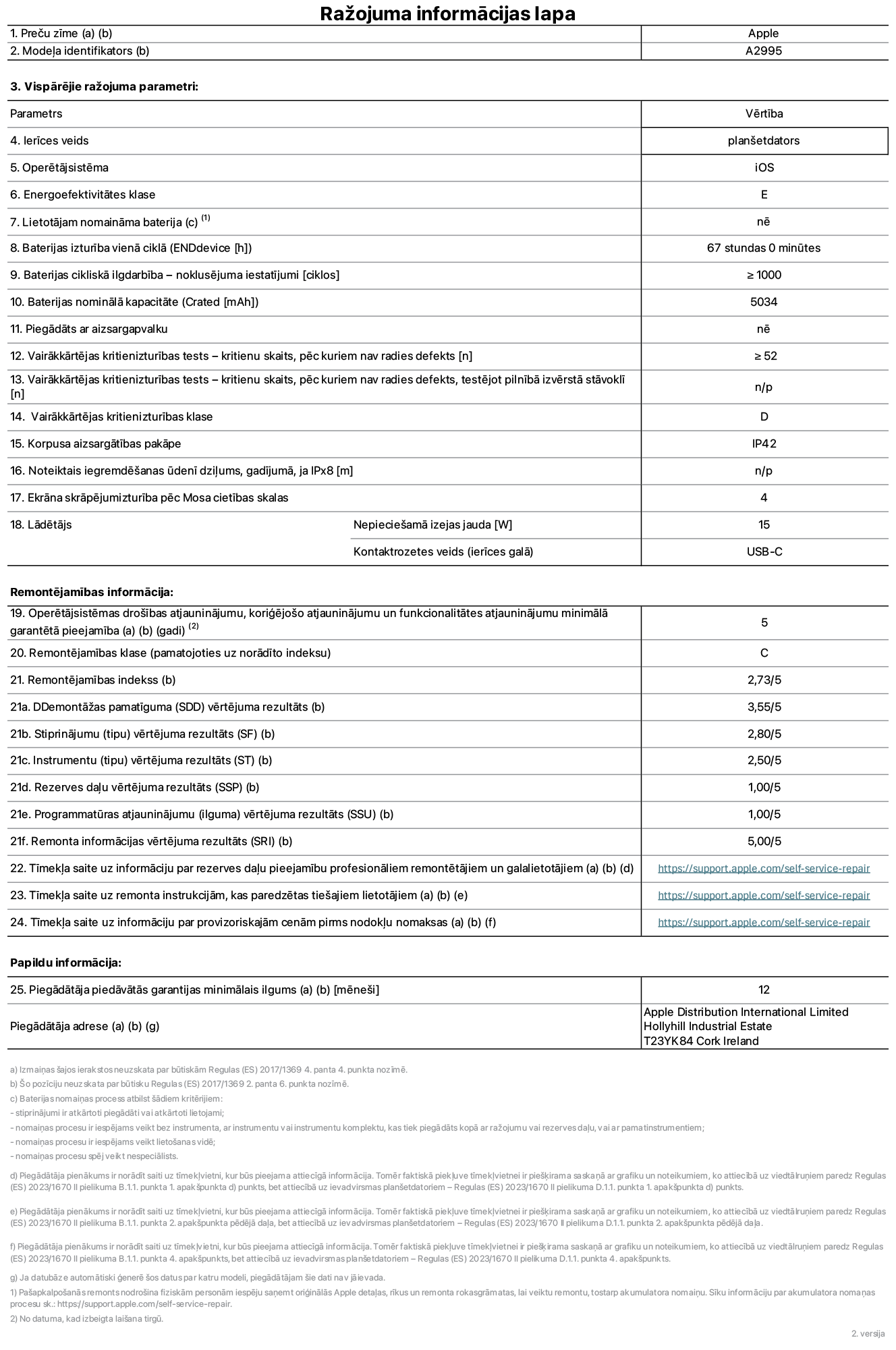 Produkta informācijas lapa – iPad mini Wi-Fi + Cellular, modelis A2995. Piegādātājs: Apple Distribution International Ltd, Hollyhill Industrial Estate. Korka, Īrija T23 YK84. Ierīces veids: planšetdators. Operētājsistēma: iOS. Energoefektivitātes klase: E. Lietotāja paša spēkiem nomaināms akumulators: nē. Akumulatora izturība: 67 stundas. Akumulatora cikliskā izturība: lielāka par vai vienāda ar 1000. Akumulatora nominālā kapacitāte: 5034 mAh. Vairākkārtējas kritienizturības tests – kritienu skaits, pēc kuriem nav radies defekts: lielāks par vai vienāds ar 52. Vairākkārtējas kritienizturības klase: D. Korpusa aizsargātības pakāpe: IP42. Ekrāna skrāpējumizturība pēc Mosa cietības skalas: 4. Lādētājam nepieciešamā izejas jauda: 15 W. Lādētāja kontaktrozetes veids: USB-C. Operētājsistēmas drošības atjauninājumu, koriģējošo atjauninājumu un funkcionalitātes atjauninājumu minimālā garantētā pieejamība: 5 gadi. Remontējamības klase: C. Remontējamības indekss: 2,73/5. Demontāžas pamatīguma vērtējuma rezultāts: 3,55/5. Stiprinājumu vērtējuma rezultāts: 2,80/5. Instrumentu vērtējuma rezultāts: 2,50/5. Rezerves daļu vērtējuma rezultāts: 1,00/5. Programmatūras atjauninājumu vērtējuma rezultāts: 1,00/5. Remonta informācijas vērtējuma rezultāts: 5,00/5. Tīmekļa saite uz informāciju par rezerves daļu pieejamību profesionāliem remontētājiem un galalietotājiem: https://support.apple.com/self-service-repair. Tīmekļa saite uz remonta instrukcijām, kas paredzētas galalietotājiem: https://support.apple.com/self-service-repair. Tīmekļa saite uz informāciju par provizoriskajām cenām pirms nodokļu nomaksas: https://support.apple.com/self-service-repair. Piedāvātās garantijas standarta ilgums: 12 mēneši.